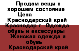 Продам вещи в хорошем состояние › Цена ­ 500-1000 - Краснодарский край, Краснодар г. Одежда, обувь и аксессуары » Женская одежда и обувь   . Краснодарский край,Краснодар г.